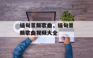 缅甸景颇歌曲，缅甸景颇歌曲视频大全
