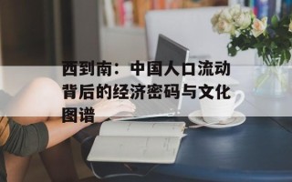 西到南：中国人口流动背后的经济密码与文化图谱