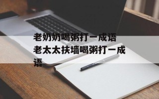 老奶奶喝粥打一成语 老太太扶墙喝粥打一成语