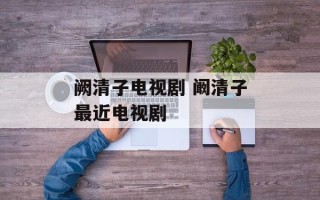 阙清子电视剧 阚清子最近电视剧
