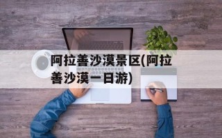 阿拉善沙漠景区(阿拉善沙漠一日游)
