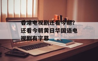 香港电视剧还看今朝？还看今朝黄日华国语电视剧有字幕