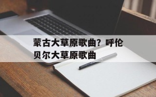 蒙古大草原歌曲？呼伦贝尔大草原歌曲