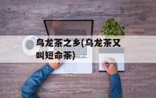 鸟龙茶之乡(乌龙茶又叫短命茶)