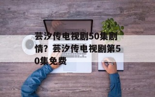 芸汐传电视剧50集剧情？芸汐传电视剧第50集免费
