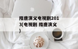 隋唐演义电视剧2013(电视剧 隋唐演义)