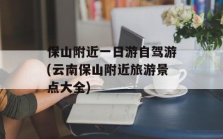 保山附近一日游自驾游(云南保山附近旅游景点大全)