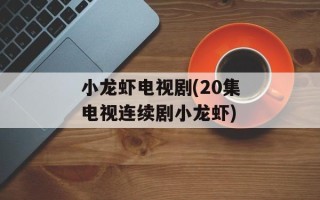小龙虾电视剧(20集电视连续剧小龙虾)