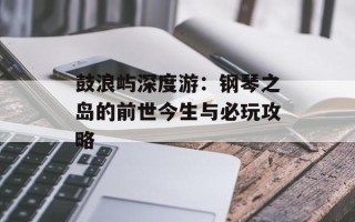 鼓浪屿深度游：钢琴之岛的前世今生与必玩攻略