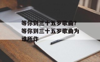 等你到三十五岁歌曲？等你到三十五岁歌曲为谁所作