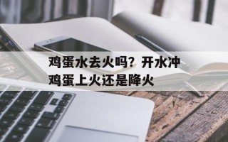 鸡蛋水去火吗？开水冲鸡蛋上火还是降火