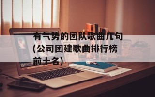 有气势的团队歌曲几句(公司团建歌曲排行榜前十名)