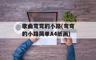歌曲弯弯的小路(弯弯的小路简单A4纸画)