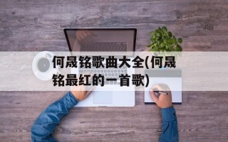 何晟铭歌曲大全(何晟铭最红的一首歌)