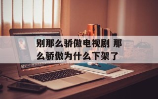 别那么骄傲电视剧 那么骄傲为什么下架了