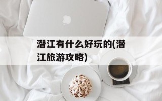 潜江有什么好玩的(潜江旅游攻略)