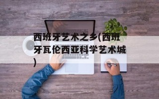 西班牙艺术之乡(西班牙瓦伦西亚科学艺术城)