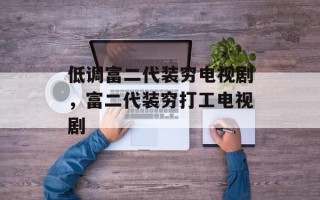 低调富二代装穷电视剧，富二代装穷打工电视剧