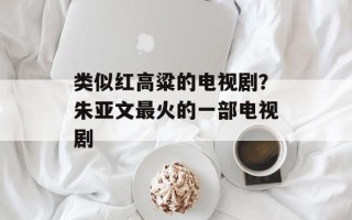 类似红高粱的电视剧？朱亚文最火的一部电视剧