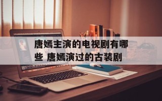 唐嫣主演的电视剧有哪些 唐嫣演过的古装剧