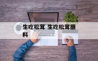 生吃松茸 生吃松茸蘸料