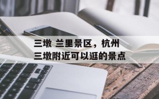三墩 兰里景区，杭州三墩附近可以逛的景点