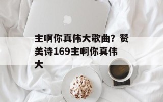 主啊你真伟大歌曲？赞美诗169主啊你真伟大