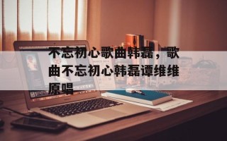 不忘初心歌曲韩磊，歌曲不忘初心韩磊谭维维原唱