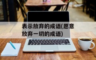 表示放弃的成语(愿意放弃一切的成语)