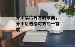 分手唱给对方的歌曲，分手后送给对方的一首歌