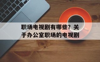 职场电视剧有哪些？关于办公室职场的电视剧