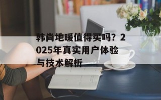 韩尚地暖值得买吗？2025年真实用户体验与技术解析