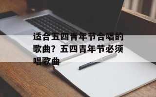 适合五四青年节合唱的歌曲？五四青年节必须唱歌曲