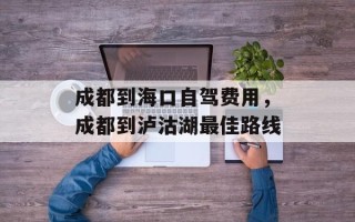 成都到海口自驾费用，成都到泸沽湖最佳路线