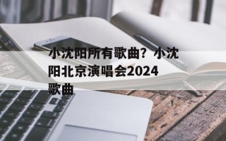 小沈阳所有歌曲？小沈阳北京演唱会2024歌曲