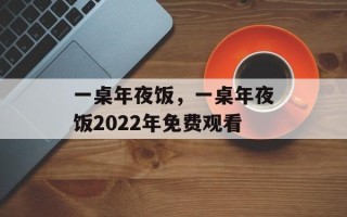 一桌年夜饭，一桌年夜饭2022年免费观看