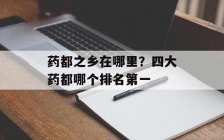 药都之乡在哪里？四大药都哪个排名第一