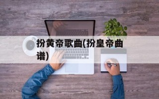 扮黄帝歌曲(扮皇帝曲谱)