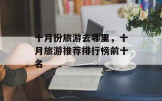 十月份旅游去哪里，十月旅游推荐排行榜前十名