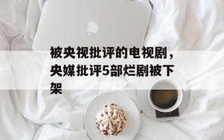 被央视批评的电视剧，央媒批评5部烂剧被下架