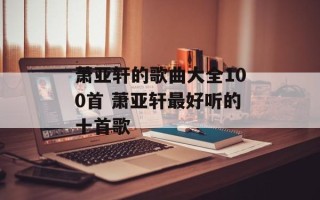 萧亚轩的歌曲大全100首 萧亚轩最好听的十首歌