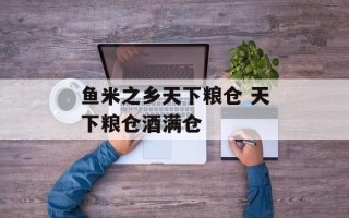 鱼米之乡天下粮仓 天下粮仓酒满仓