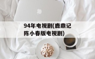 94年电视剧(鹿鼎记陈小春版电视剧)