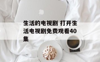 生活的电视剧 打开生活电视剧免费观看40集