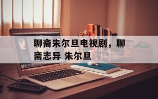 聊斋朱尔旦电视剧，聊斋志异 朱尔旦