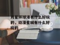 月星环球港有什么好玩的，动漫星城有什么好玩的