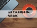 水鱼之乡是哪(中国4大淡水鱼)