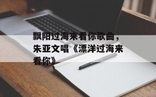 飘阳过海来看你歌曲，朱亚文唱《漂洋过海来看你》