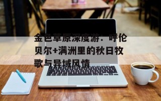 金色草原深度游：呼伦贝尔+满洲里的秋日牧歌与异域风情