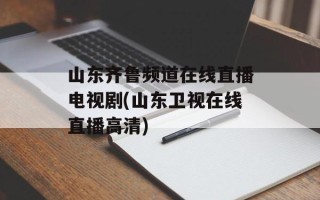 山东齐鲁频道在线直播电视剧(山东卫视在线直播高清)